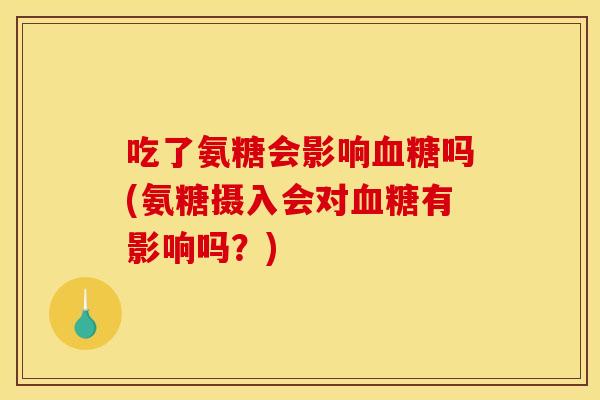 吃了氨糖会影响血糖吗(氨糖摄入会对血糖有影响吗？)