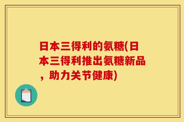 日本三得利的氨糖(日本三得利推出氨糖新品,助力关节健康) 日本三得利的氨糖(日本三得利推出氨糖新品,助力关节健康)