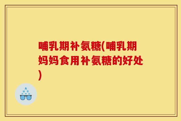 哺乳期补氨糖(哺乳期妈妈食用补氨糖的好处)