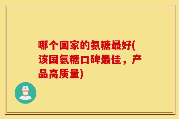 哪个国家的氨糖最好(该国氨糖口碑最佳，产品高质量)