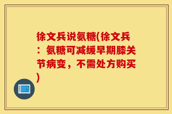徐文兵说氨糖(徐文兵：氨糖可减缓早期膝关节病变，不需处方购买)