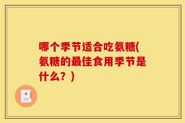 哪个季节适合吃氨糖(氨糖的最佳食用季节是什么?) 哪个季节适合吃氨糖(氨糖的最佳食用季节是什么?)