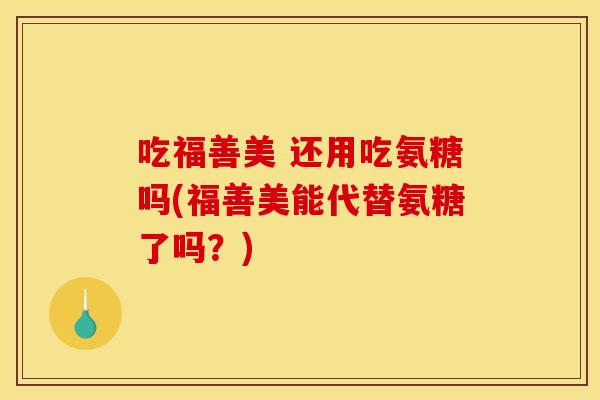 吃福善美 还用吃氨糖吗(福善美能代替氨糖了吗?) 吃福善美 还用吃氨糖吗(福善美能代替氨糖了吗?)