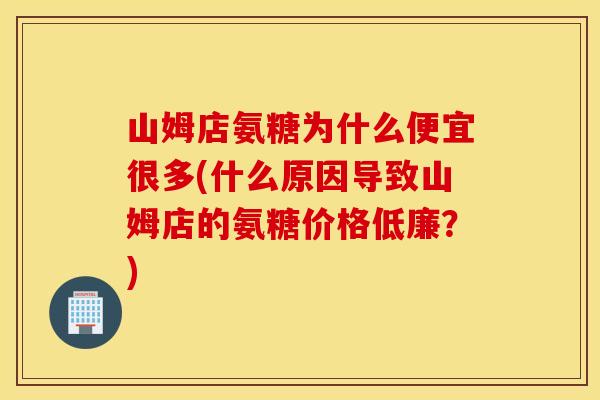 山姆店氨糖为什么便宜很多(什么原因导致山姆店的氨糖价格低廉?) 山姆店氨糖为什么便宜很多(什么原因导致山姆店的氨糖价格低廉?)