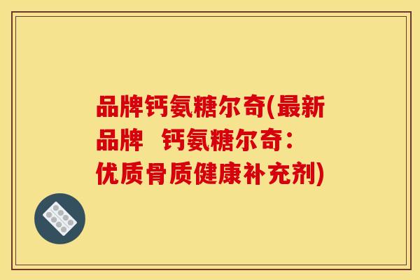 品牌钙氨糖尔奇(最新品牌  钙氨糖尔奇：优质骨质健康补充剂)