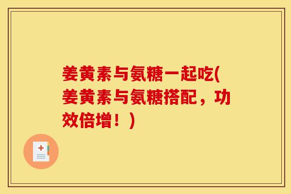 姜黄素与氨糖一起吃(姜黄素与氨糖搭配，功效倍增！)