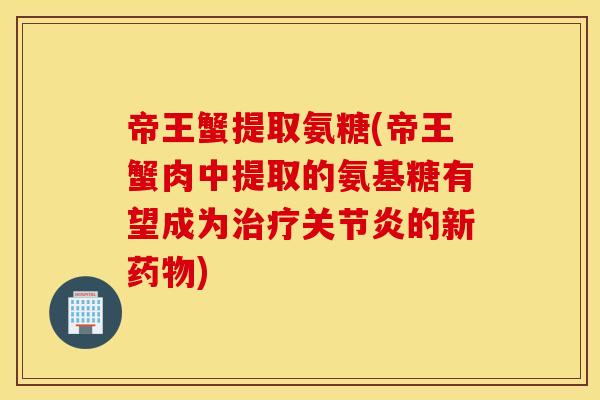 帝王蟹提取氨糖(帝王蟹肉中提取的氨基糖有望成为治疗关节炎的新药物) 帝王蟹提取氨糖(帝王蟹肉中提取的氨基糖有望成为治疗关节炎的新药物)