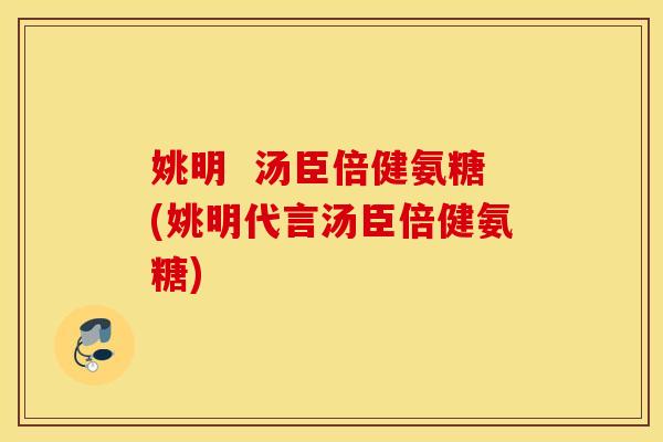 姚明  汤臣倍健氨糖(姚明代言汤臣倍健氨糖)
