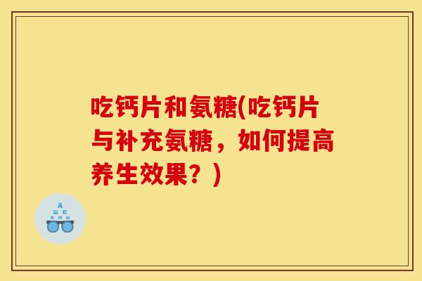 吃钙片和氨糖(吃钙片与补充氨糖,如何提高养生效果?) 吃钙片和氨糖(吃钙片与补充氨糖,如何提高养生效果?)