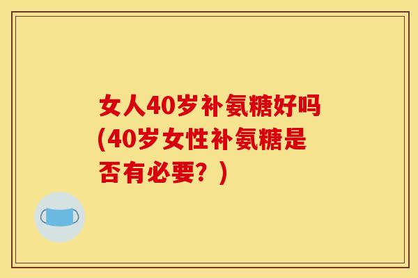 女人40岁补氨糖好吗(40岁女性补氨糖是否有必要？)