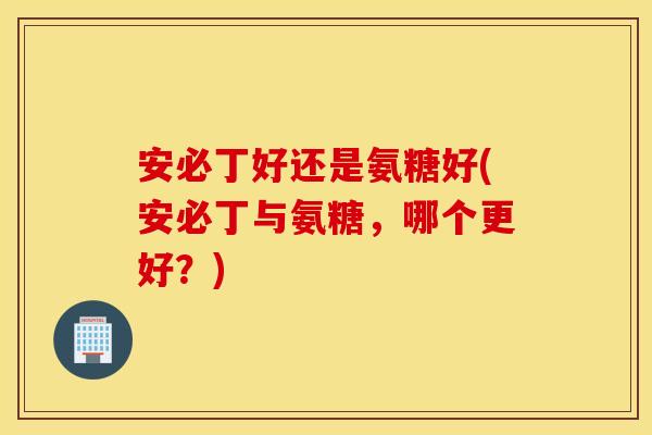 安必丁好还是氨糖好(安必丁与氨糖，哪个更好？)