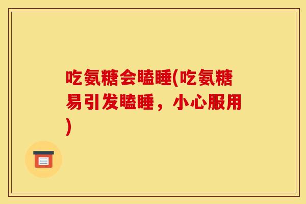 吃氨糖会瞌睡(吃氨糖易引发瞌睡，小心服用)