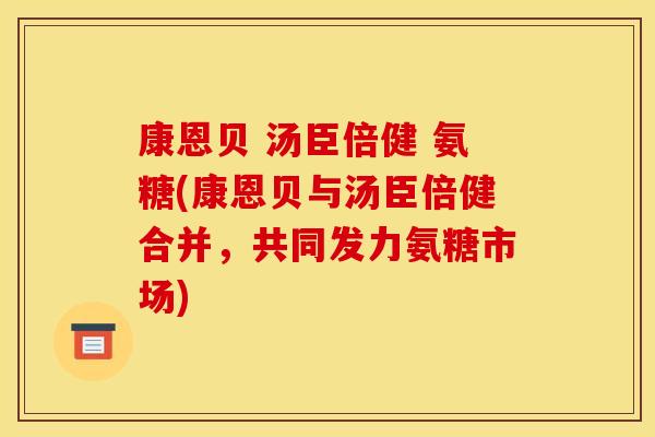 康恩贝 汤臣倍健 氨糖(康恩贝与汤臣倍健合并，共同发力氨糖市场)