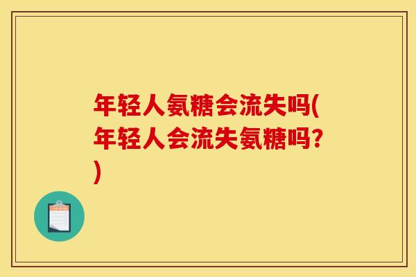 年轻人氨糖会流失吗(年轻人会流失氨糖吗？)