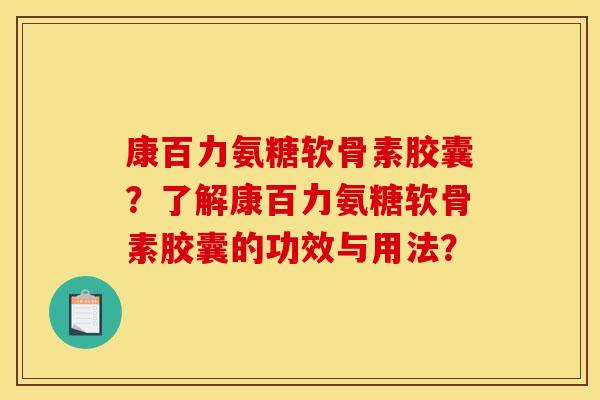 康百力氨糖软骨素胶囊？了解康百力氨糖软骨素胶囊的功效与用法？