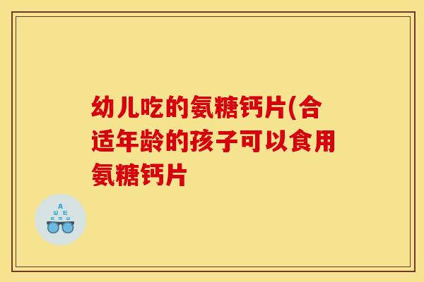 幼儿吃的氨糖钙片(合适年龄的孩子可以食用氨糖钙片