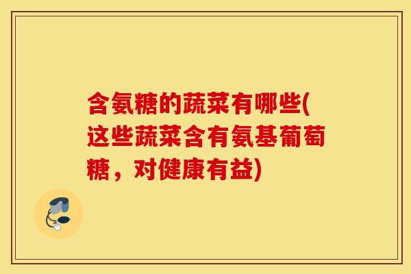 含氨糖的蔬菜有哪些(这些蔬菜含有氨基葡萄糖，对健康有益)