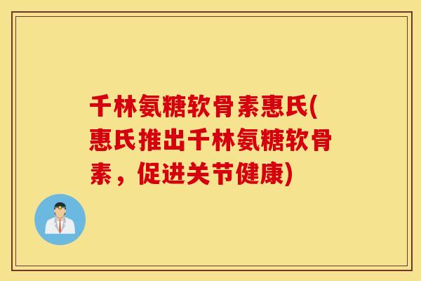 千林氨糖软骨素惠氏(惠氏推出千林氨糖软骨素，促进关节健康)