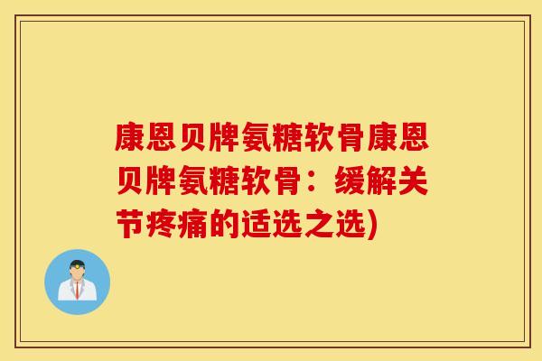 康恩贝牌氨糖软骨康恩贝牌氨糖软骨：缓解关节疼痛的适选之选)