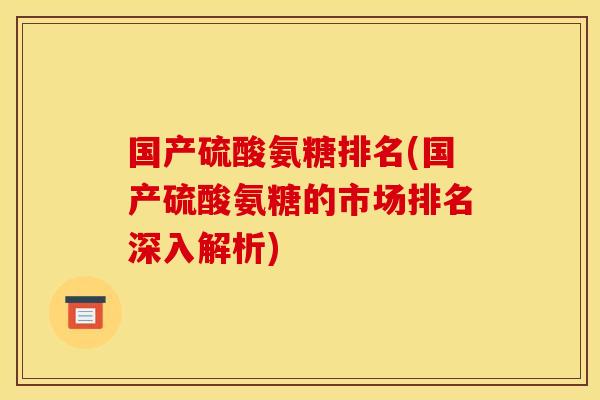 国产硫酸氨糖排名(国产硫酸氨糖的市场排名深入解析)