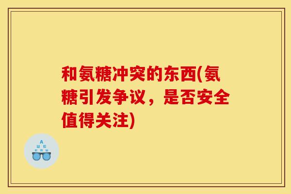 和氨糖冲突的东西(氨糖引发争议，是否安全值得关注)