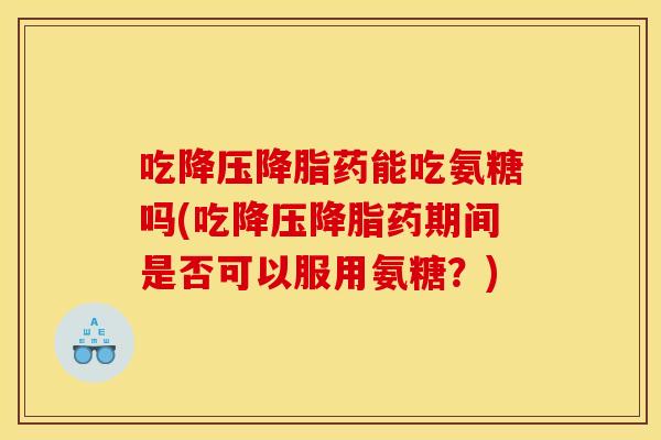 吃降压降脂药能吃氨糖吗(吃降压降脂药期间是否可以服用氨糖？)