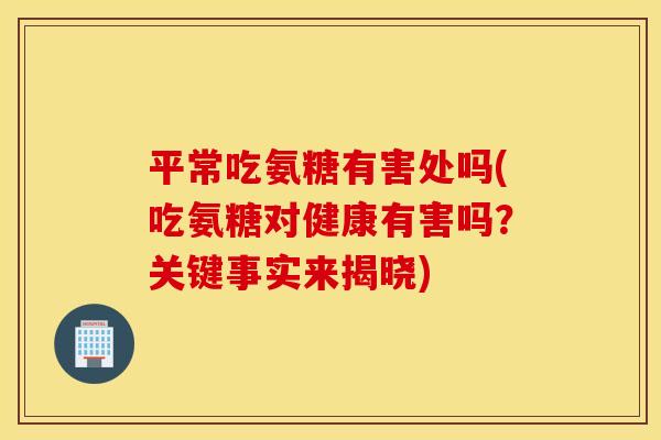 平常吃氨糖有害处吗(吃氨糖对健康有害吗？关键事实来揭晓)
