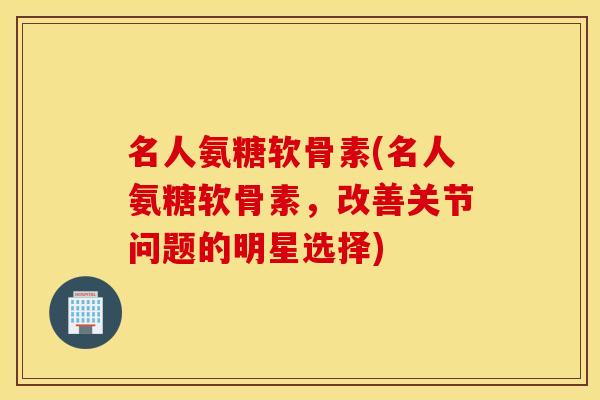 名人氨糖软骨素(名人氨糖软骨素，改善关节问题的明星选择)