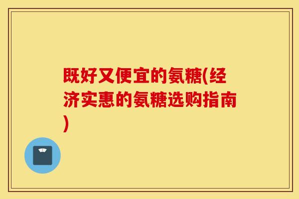 既好又便宜的氨糖(经济实惠的氨糖选购指南)