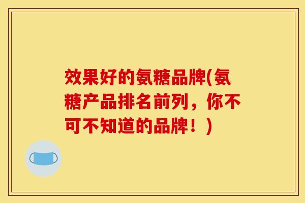 效果好的氨糖品牌(氨糖产品排名前列，你不可不知道的品牌！)