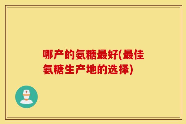 哪产的氨糖最好(最佳氨糖生产地的选择)