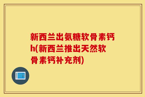 新西兰出氨糖软骨素钙h(新西兰推出天然软骨素钙补充剂)