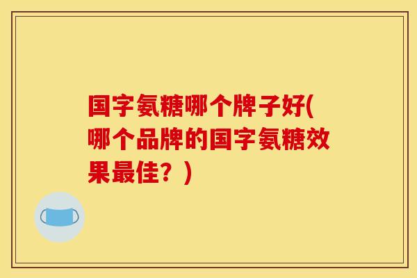 国字氨糖哪个牌子好(哪个品牌的国字氨糖效果最佳？)