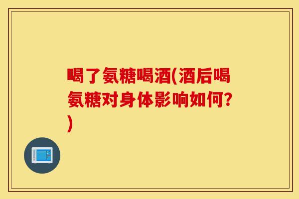 喝了氨糖喝酒(酒后喝氨糖对身体影响如何？)