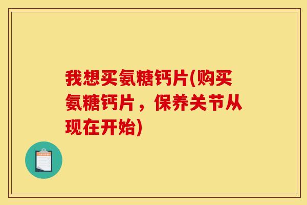 我想买氨糖钙片(购买氨糖钙片，保养关节从现在开始)