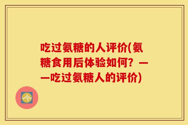 吃过氨糖的人评价(氨糖食用后体验如何？——吃过氨糖人的评价)