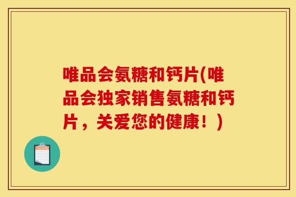 唯品会氨糖和钙片(唯品会独家销售氨糖和钙片，关爱您的健康！)