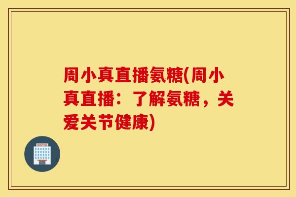 周小真直播氨糖(周小真直播：了解氨糖，关爱关节健康)