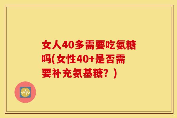 女人40多需要吃氨糖吗(女性40+是否需要补充氨基糖？)