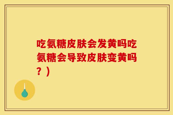 吃氨糖皮肤会发黄吗吃氨糖会导致皮肤变黄吗？)