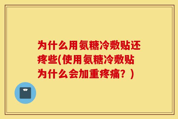 为什么用氨糖冷敷贴还疼些(使用氨糖冷敷贴为什么会加重疼痛？)