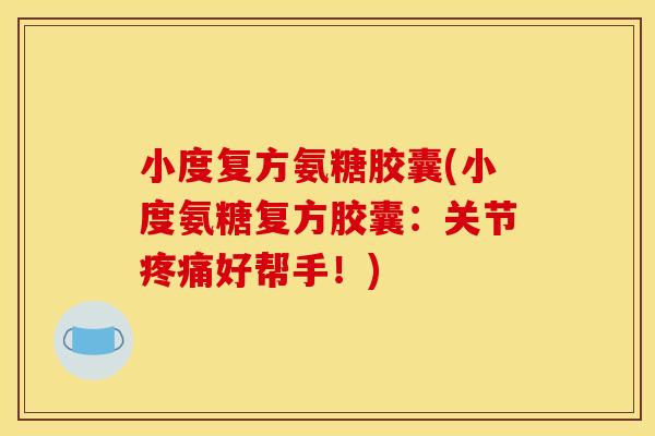 小度复方氨糖胶囊(小度氨糖复方胶囊：关节疼痛好帮手！)
