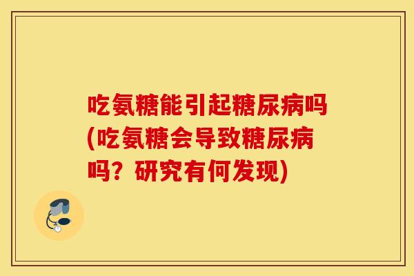 吃氨糖能引起糖尿病吗(吃氨糖会导致糖尿病吗？研究有何发现)