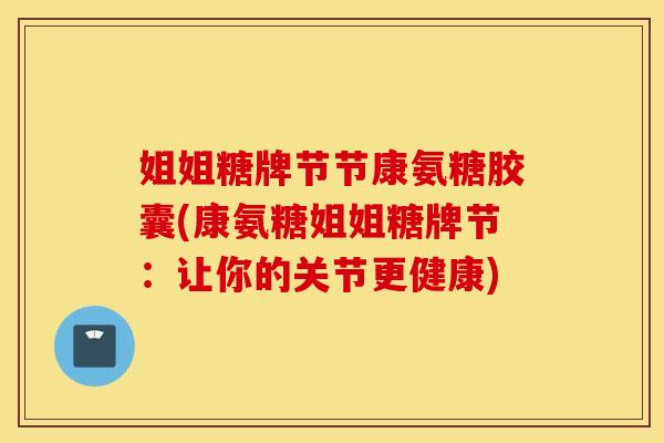 姐姐糖牌节节康氨糖胶囊(康氨糖姐姐糖牌节：让你的关节更健康)