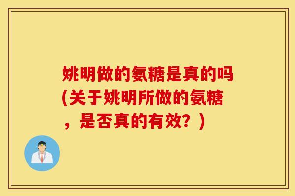 姚明做的氨糖是真的吗(关于姚明所做的氨糖，是否真的有效？)