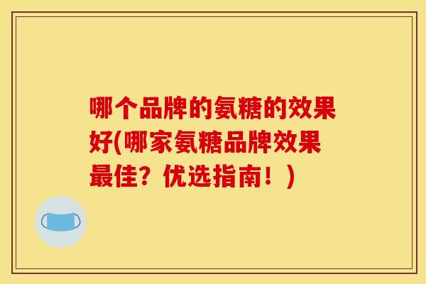 哪个品牌的氨糖的效果好(哪家氨糖品牌效果最佳？优选指南！)