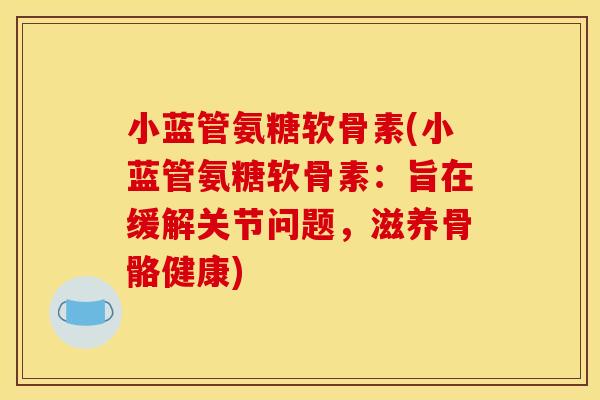 小蓝管氨糖软骨素(小蓝管氨糖软骨素：旨在缓解关节问题，滋养骨骼健康)