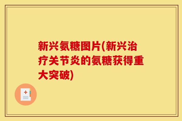 新兴氨糖图片(新兴治疗关节炎的氨糖获得重大突破)