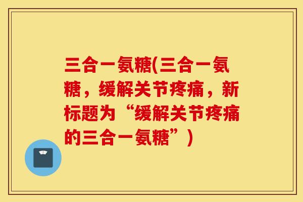 三合一氨糖(三合一氨糖，缓解关节疼痛，新标题为“缓解关节疼痛的三合一氨糖”)