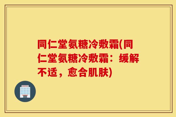 同仁堂氨糖冷敷霜(同仁堂氨糖冷敷霜：缓解不适，愈合肌肤)